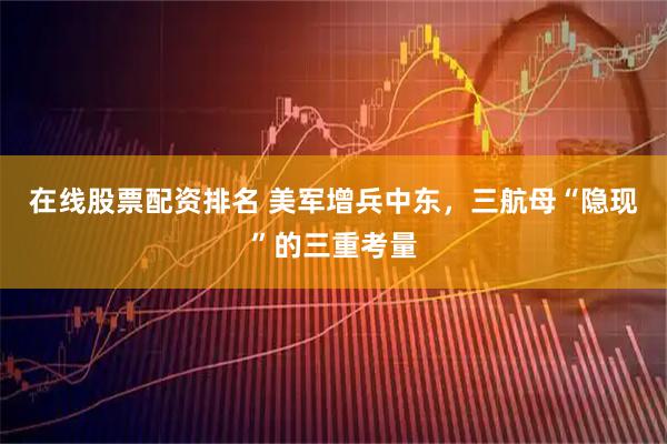 在线股票配资排名 美军增兵中东，三航母“隐现”的三重考量