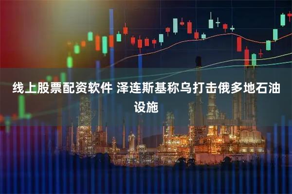 线上股票配资软件 泽连斯基称乌打击俄多地石油设施